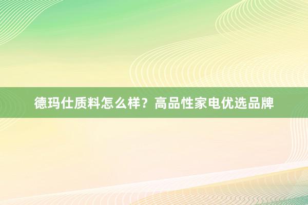 德玛仕质料怎么样？高品性家电优选品牌