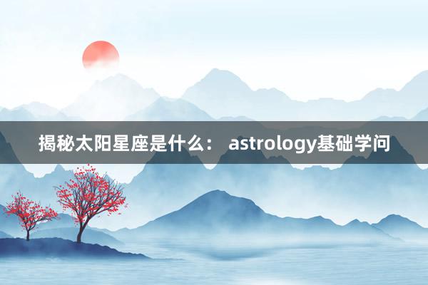 揭秘太阳星座是什么： astrology基础学问