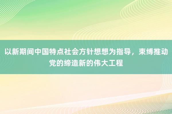 以新期间中国特点社会方针想想为指导，束缚推动党的缔造新的伟大工程