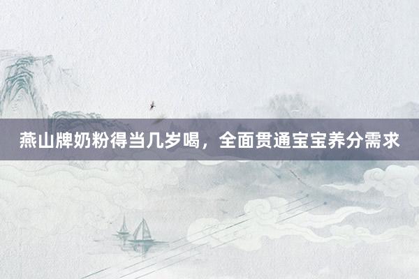 燕山牌奶粉得当几岁喝，全面贯通宝宝养分需求