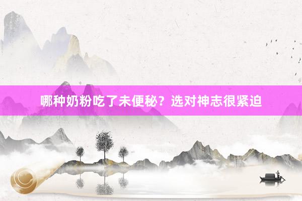 哪种奶粉吃了未便秘？选对神志很紧迫
